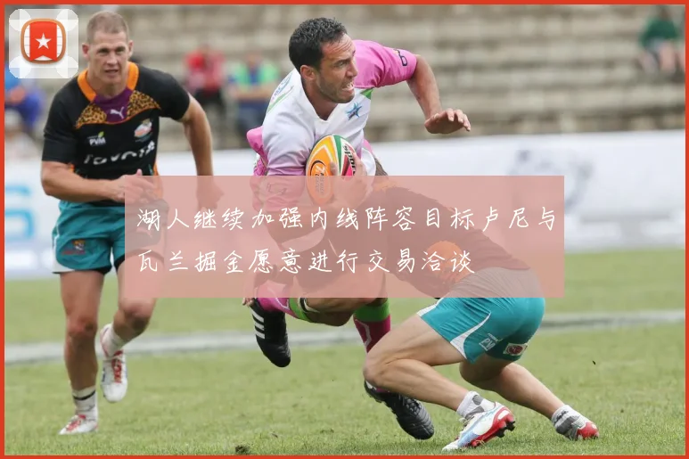 湖人继续加强内线阵容目标卢尼与瓦兰掘金愿意进行交易洽谈