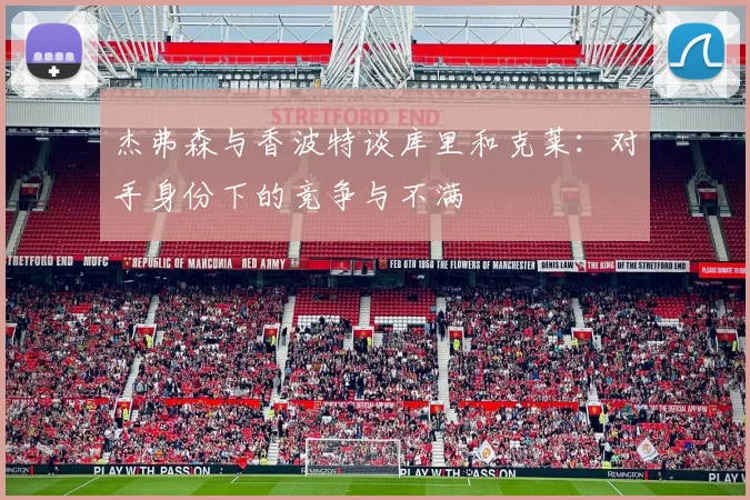 杰弗森与香波特谈库里和克莱：对手身份下的竞争与不满