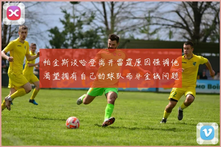 帕金斯谈哈登离开雷霆原因强调他渴望拥有自己的球队而非金钱问题