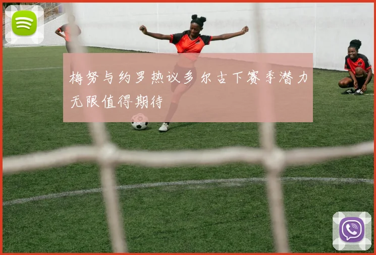梅努与约罗热议多尔古下赛季潜力无限值得期待