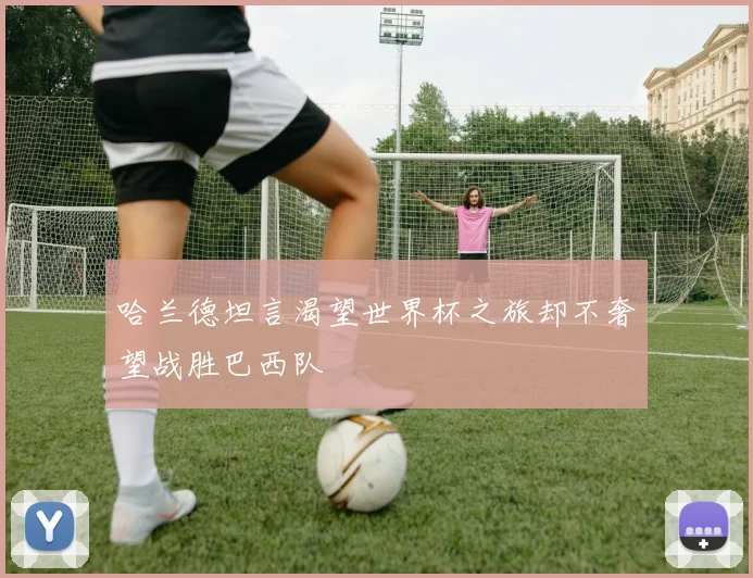 哈兰德坦言渴望世界杯之旅却不奢望战胜巴西队