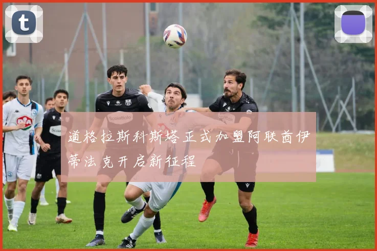 道格拉斯科斯塔正式加盟阿联酋伊蒂法克开启新征程