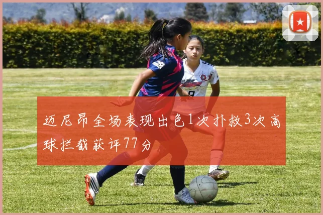 迈尼昂全场表现出色1次扑救3次高球拦截获评77分