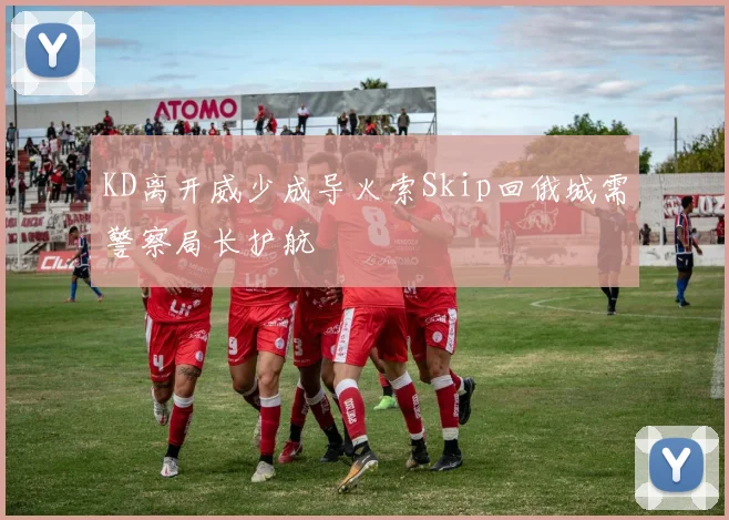 KD离开威少成导火索Skip回俄城需警察局长护航
