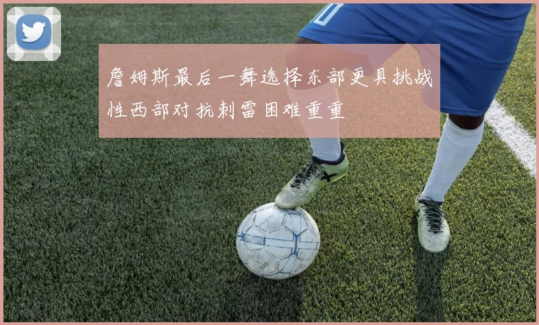 詹姆斯最后一舞选择东部更具挑战性西部对抗刺雷困难重重