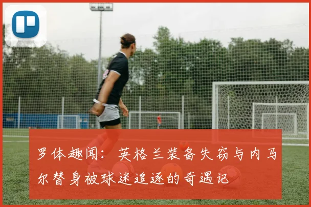 罗体趣闻：英格兰装备失窃与内马尔替身被球迷追逐的奇遇记
