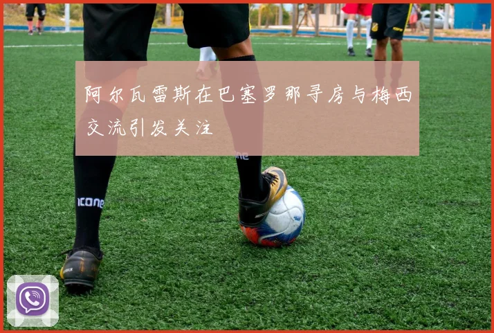 阿尔瓦雷斯在巴塞罗那寻房与梅西交流引发关注