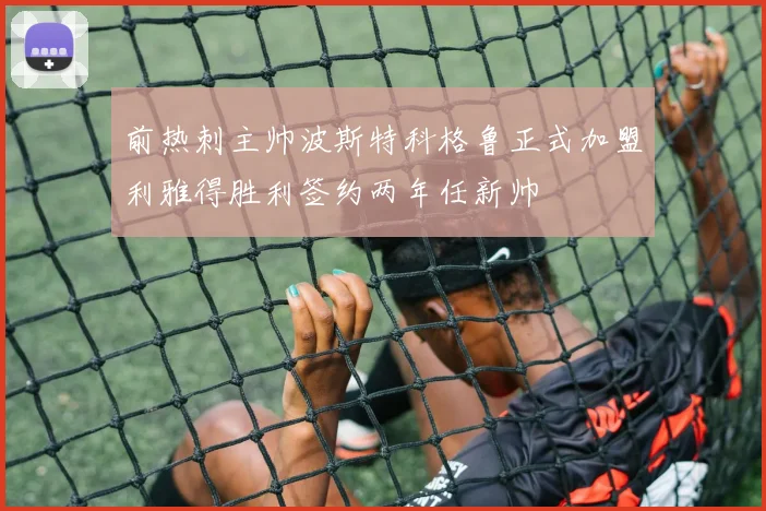 前热刺主帅波斯特科格鲁正式加盟利雅得胜利签约两年任新帅