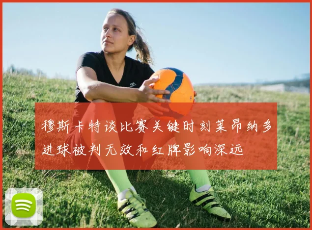 穆斯卡特谈比赛关键时刻莱昂纳多进球被判无效和红牌影响深远