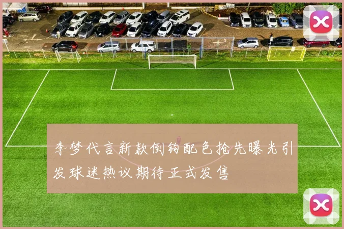 李梦代言新款倒钩配色抢先曝光引发球迷热议期待正式发售