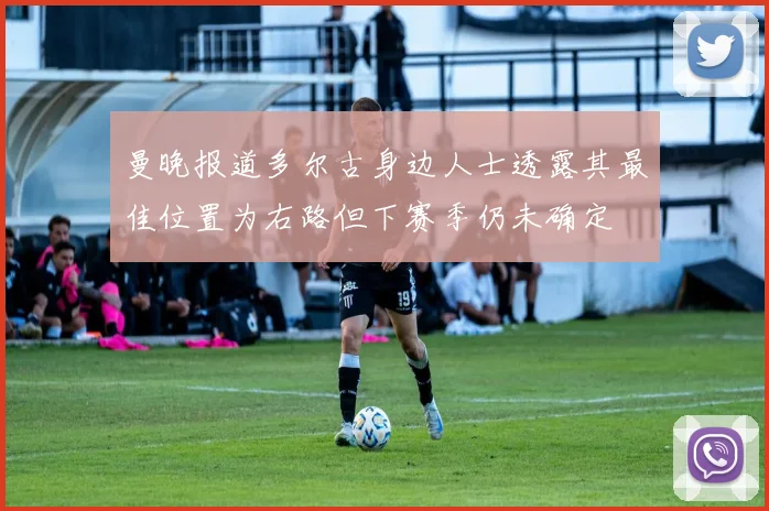 曼晚报道多尔古身边人士透露其最佳位置为右路但下赛季仍未确定