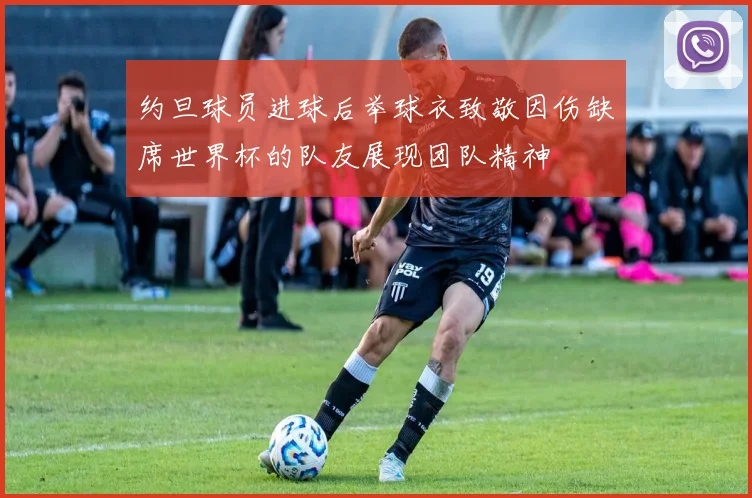 约旦球员进球后举球衣致敬因伤缺席世界杯的队友展现团队精神