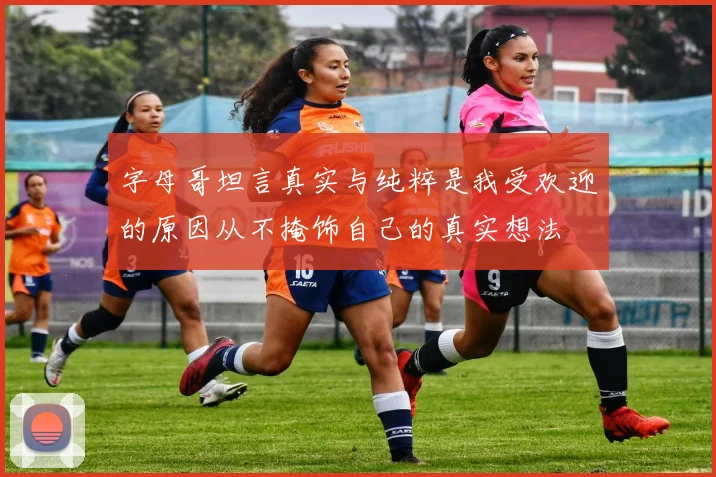字母哥坦言真实与纯粹是我受欢迎的原因从不掩饰自己的真实想法