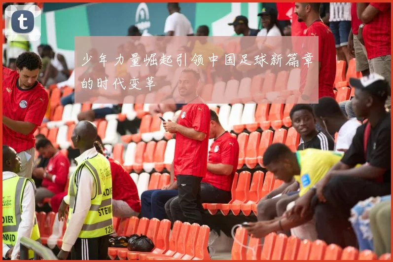 少年力量崛起引领中国足球新篇章的时代变革